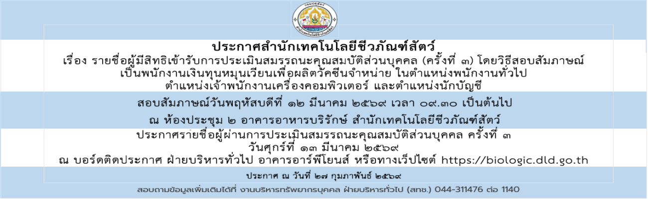27/02/69 ประกาศสำนักเทคโนโลยีชีวภัณฑ์สัตว์ เรื่อง รายชื่อผู้มีสิทธิเข้ารับการประเมินสมรรถนะคุณสมบัติส่วนบุคคล (ครั้งที่ 3) เป็นพนักงานเงินทุนฯ ในตำแหน่งพนักงานทั่วไป ตำแหน่งเจ้าพนักงานเครื่องคอมพิวเตอร์ และตำแหน่งนักบัญชี
