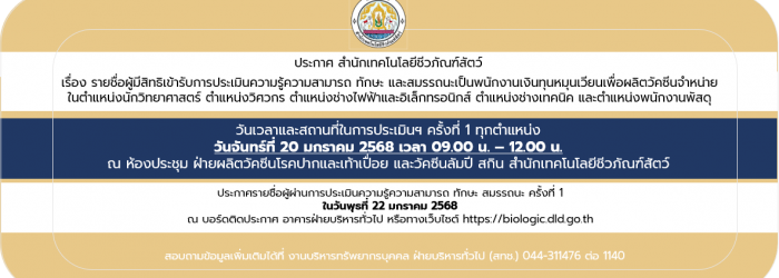 26/12/67 ประกาศสำนักเทคโนโลยีชีวภัณฑ์สัตว์ เรื่อง รายชื่อผู้มีสิทธิเข้ารับการประเมินความรู้ความสามารถ ทักษะ และสมรรถนะเป็นพนักงานเงินทุนหมุนเวียนเพื่อผลิตวัคซีนจำหน่าย ในตำแหน่งนักวิทยาศาสตร์ ตำแหน่งวิศวกร ตำแหน่งช่างไฟฟ้าและอิเล็กทรอนิกส์ ตำแหน่งช่างเทคน